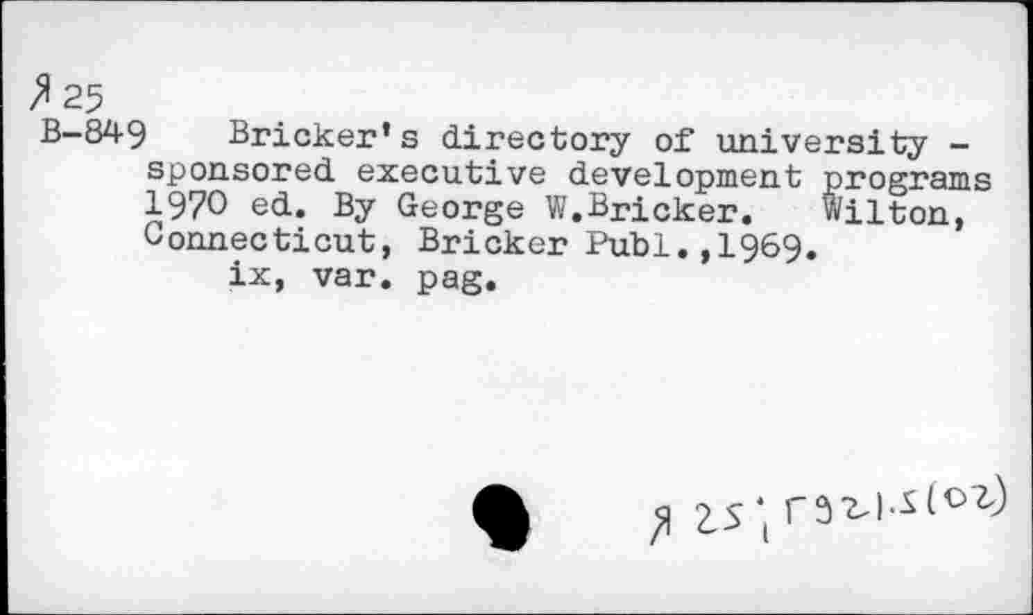 ﻿B-849 Bricker’s directory of university -sponsored executive development programs 1970 ed. By George W.Bricker.	Wilton,
Connecticut, Bricker Pub1.,1969.
ix, var. pag.